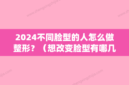 2024不同脸型的人怎么做整形？（想改变脸型有哪几种整形办法）(2024方脸发型图片女减龄)