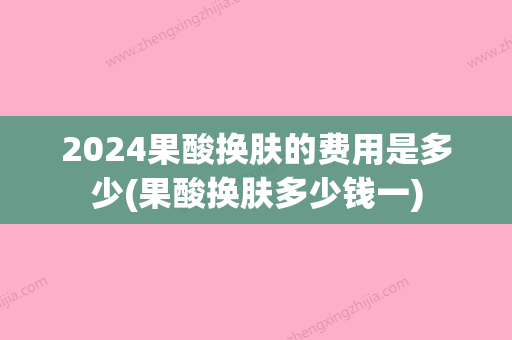 2024果酸换肤的费用是多少(果酸换肤多少钱一)