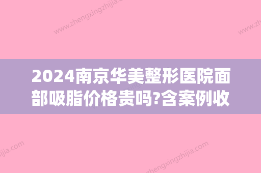 2024南京华美整形医院面部吸脂价格贵吗?含案例收费明细(南京吸脂手术价格多少钱)