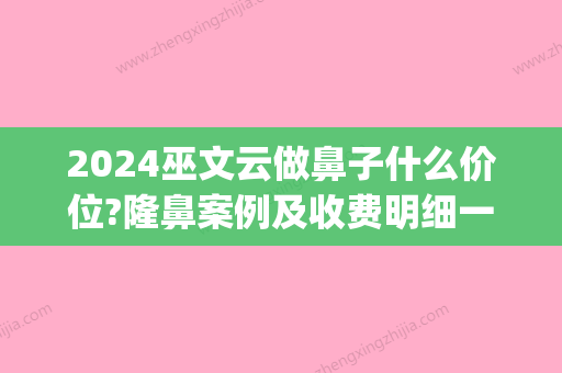 2024巫文云做鼻子什么价位?隆鼻案例及收费明细一览(巫文云鼻子做得好吗)