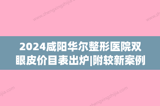 2024咸阳华尔整形医院双眼皮价目表出炉|附较新案例(咸阳哪家医院割双眼皮好?)