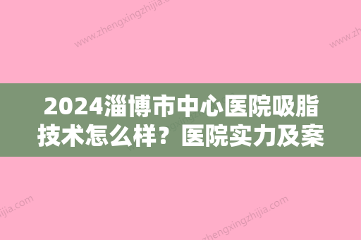 2024淄博市中心医院吸脂技术怎么样？医院实力及案例公布