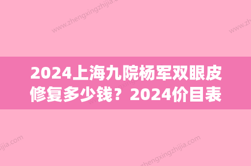 2024上海九院杨军双眼皮修复多少钱？2024价目表及案例公布(上海九院双眼皮费用2024)