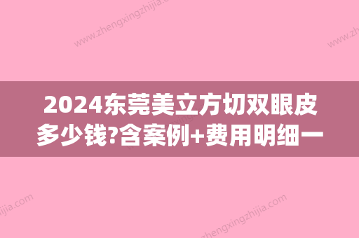 2024东莞美立方切双眼皮多少钱?含案例+费用明细一览(东莞双眼皮手术)