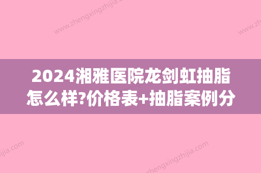 2024湘雅医院龙剑虹抽脂怎么样?价格表+抽脂案例分享(湘雅医院抽脂多少钱)