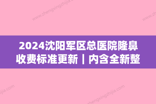 2024沈阳军区总医院隆鼻收费标准更新｜内含全新整形案例(沈阳军区总医院 整形)