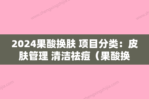 2024果酸换肤 项目分类：皮肤管理 清洁祛痘（果酸换肤治疗痤疮）