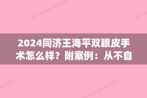 2024同济王海平双眼皮手术怎么样？附案例：从不自信到惊艳(同济王海平双眼皮如何)