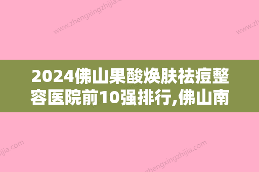 2024佛山果酸焕肤祛痘整容医院前10强排行,佛山南海生命加医疗美容举世闻名