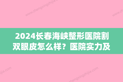 2024长春海峡整形医院割双眼皮怎么样？医院实力及案例展示(长春双眼皮手术推荐医院及医生)