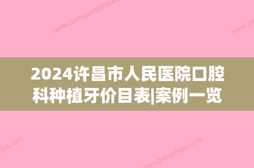 2024许昌市人民医院口腔科种植牙价目表|案例一览(许昌口腔医院矫正牙齿价格)