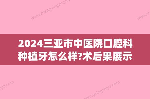 2024三亚市中医院口腔科种植牙怎么样?术后果展示(三亚中医院牙科如何)