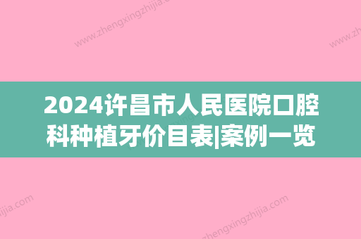 2024许昌市人民医院口腔科种植牙价目表|案例一览(许昌县医院牙科)