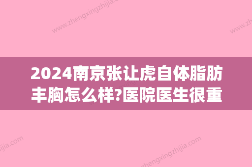 2024南京张让虎自体脂肪丰胸怎么样?医院医生很重要|附案例(南京张让虎抽脂怎么样)