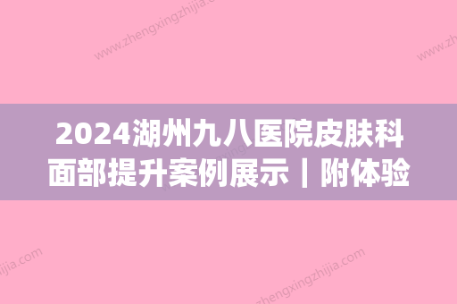 2024湖州九八医院皮肤科面部提升案例展示｜附体验前后果图(湖州九八医院皮肤科专家门诊时间)