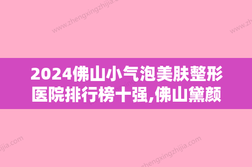 2024佛山小气泡美肤整形医院排行榜十强,佛山黛颜人医疗美容家喻户晓