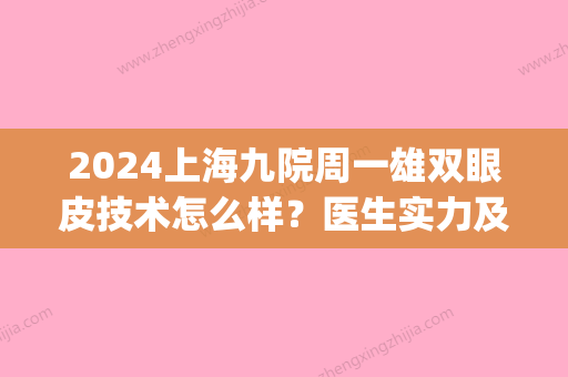 2024上海九院周一雄双眼皮技术怎么样？医生实力及案例公布(上海九院周慧芳双眼皮怎么样)