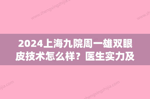 2024上海九院周一雄双眼皮技术怎么样？医生实力及案例公布(上海九院周一雄修复双眼皮怎么样)