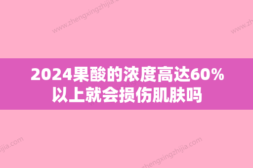 2024果酸的浓度高达60%以上就会损伤肌肤吗