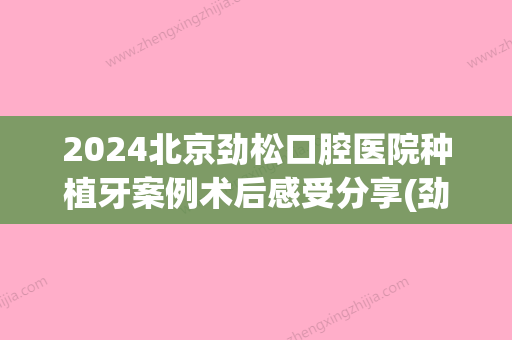 2024北京劲松口腔医院种植牙案例术后感受分享(劲松口腔 种牙)