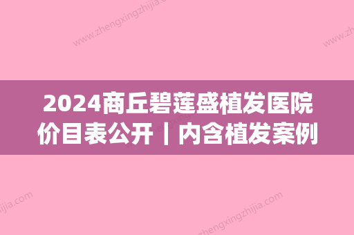 2024商丘碧莲盛植发医院价目表公开｜内含植发案例(商丘碧莲盛植发医院地址)