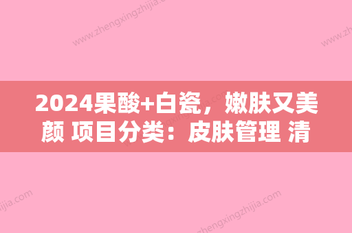 2024果酸+白瓷，嫩肤又美颜 项目分类：皮肤管理 清洁祛痘