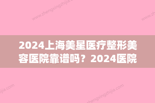 2024上海美星医疗整形美容医院靠谱吗？2024医院实力及隆鼻案例公布(上海美星整形医院正规吗)