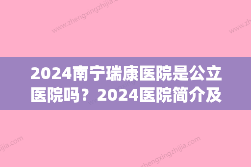 2024南宁瑞康医院是公立医院吗？2024医院简介及隆胸案例公布(南宁瑞康医院是三甲吗)