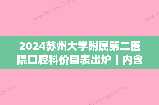 2024苏州大学附属第二医院口腔科价目表出炉｜内含根管治疗案例(苏州二院口腔科专家介绍)