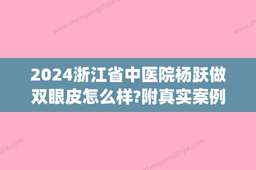 2024浙江省中医院杨跃做双眼皮怎么样?附真实案例分享(浙江省中医杨跃瘦脸针多少钱)