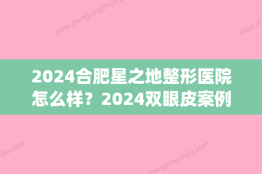 2024合肥星之地整形医院怎么样？2024双眼皮案例及果图分享(合肥艺星双眼皮)