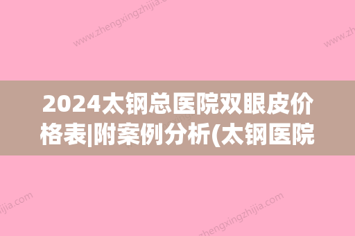 2024太钢总医院双眼皮价格表|附案例分析(太钢医院整形科双眼皮)