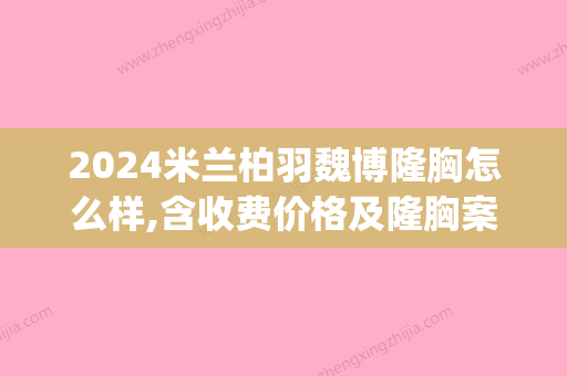 2024米兰柏羽魏博隆胸怎么样,含收费价格及隆胸案例一览(成都米兰柏羽隆胸怎么样)