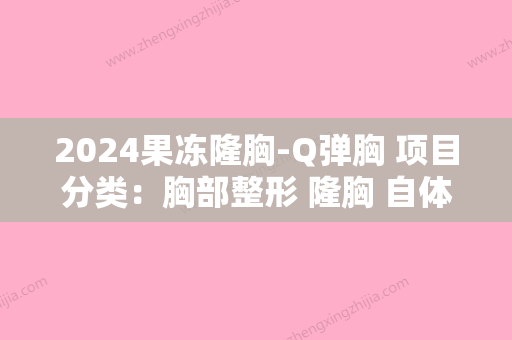 2024果冻隆胸-Q弹胸 项目分类：胸部整形 隆胸 自体脂肪隆胸