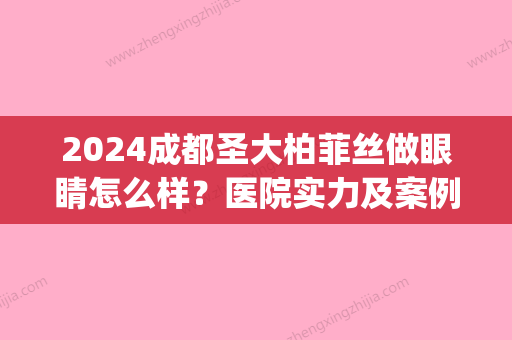 2024成都圣大柏菲丝做眼睛怎么样？医院实力及案例公布(成都圣大柏菲丝医美技术怎么样)