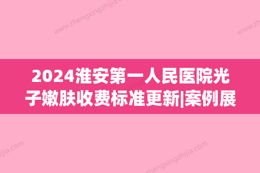 2024淮安第一人民医院光子嫩肤收费标准更新|案例展示(淮安光子嫩肤多少钱一次)