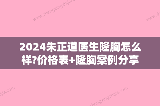 2024朱正道医生隆胸怎么样?价格表+隆胸案例分享