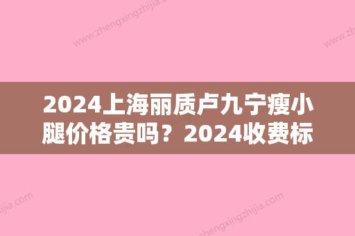 2024上海丽质卢九宁瘦小腿价格贵吗？2024收费标准及案例一览