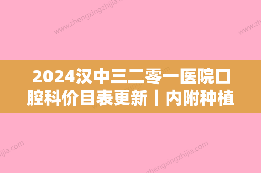 2024汉中三二零一医院口腔科价目表更新｜内附种植牙案例