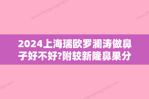 2024上海瑞欧罗澜涛做鼻子好不好?附较新隆鼻果分享