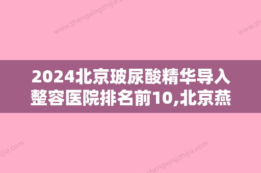 2024北京玻尿酸精华导入整容医院排名前10,北京燕竹医院医疗美容科实力非凡