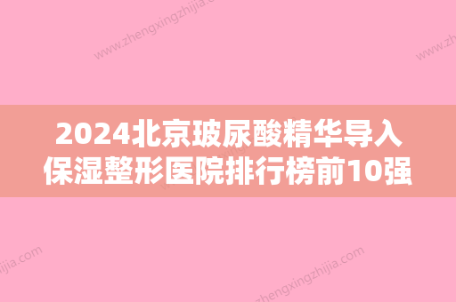 2024北京玻尿酸精华导入保湿整形医院排行榜前10强,北京壹加壹医疗首屈一指