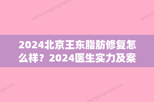 2024北京王东脂肪修复怎么样？2024医生实力及案例公布(吸脂修复王东怎么样)