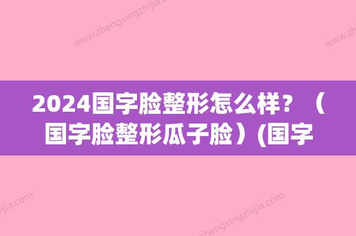 2024国字脸整形怎么样？（国字脸整形瓜子脸）(国字脸可以整容成瓜子脸吗)