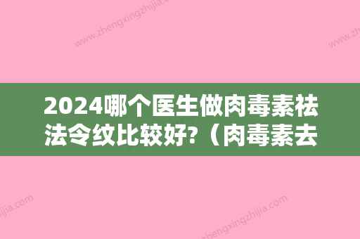 2024哪个医生做肉毒素祛法令纹比较好?（肉毒素去法令纹效果怎么样）