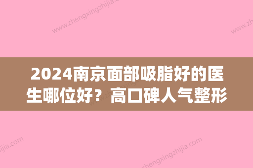 2024南京面部吸脂好的医生哪位好？高口碑人气整形医生排行榜展示(南京哪家整形医院吸脂好)