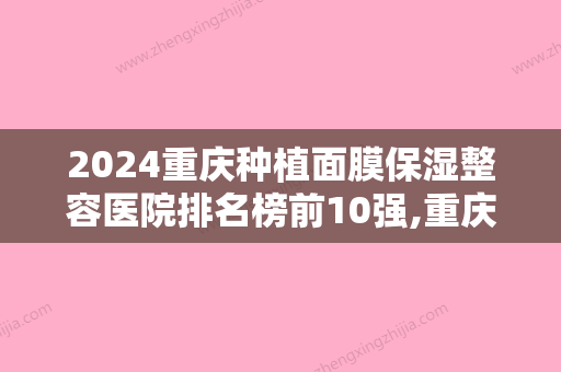 2024重庆种植面膜保湿整容医院排名榜前10强,重庆美仑美奂医疗美容医院家喻户晓