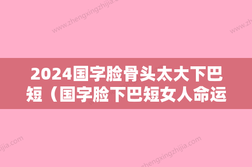 2024国字脸骨头太大下巴短（国字脸下巴短女人命运）