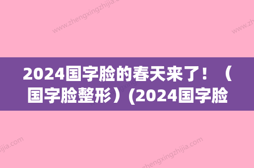 2024国字脸的春天来了！（国字脸整形）(2024国字脸短发)