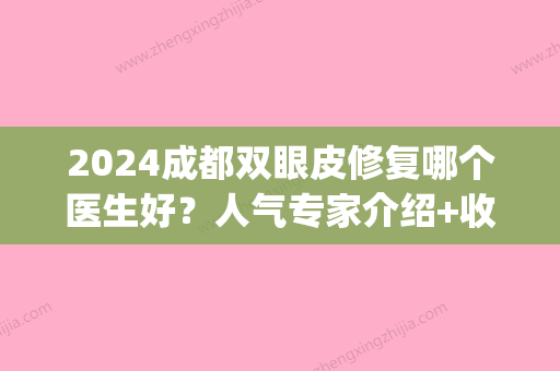 2024成都双眼皮修复哪个医生好？人气专家介绍+收费价格表(成都双眼皮修复医生推荐)